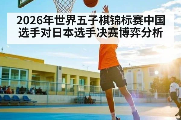 2026年世界五子棋锦标赛中国选手对日本选手决赛博弈分析
